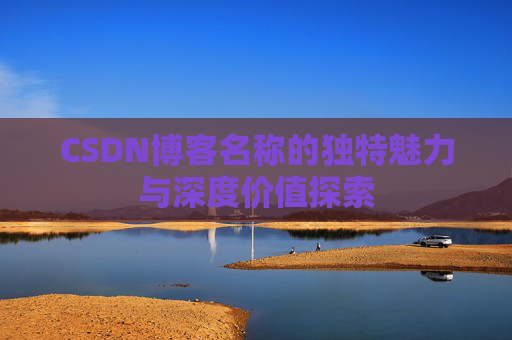 CSDN博客名称的独特魅力与深度价值探索 CSDN博客名称的独特魅力与深度价值探索